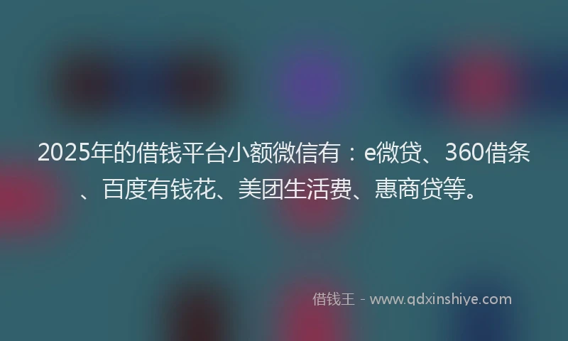 2025年的借钱平台小额微信有：e微贷、360借条、百度有钱花、美团生活费、惠商贷等。