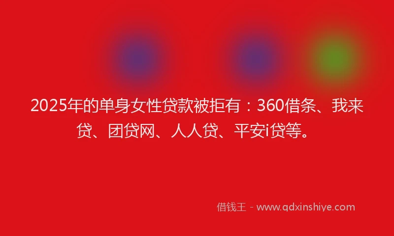 2025年的单身女性贷款被拒有：360借条、我来贷、团贷网、人人贷、平安i贷等。