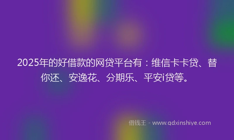 2025年的好借款的网贷平台有：维信卡卡贷、替你还、安逸花、分期乐、平安i贷等。