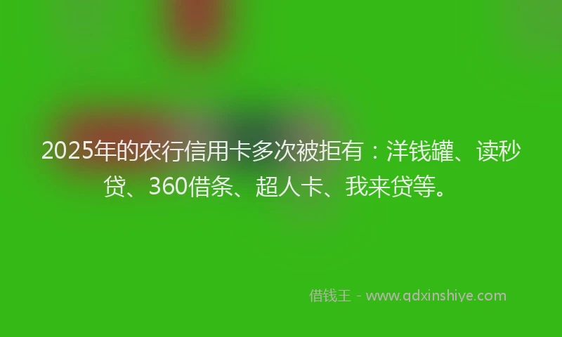 2025年的农行信用卡多次被拒有：洋钱罐、读秒贷、360借条、超人卡、我来贷等。