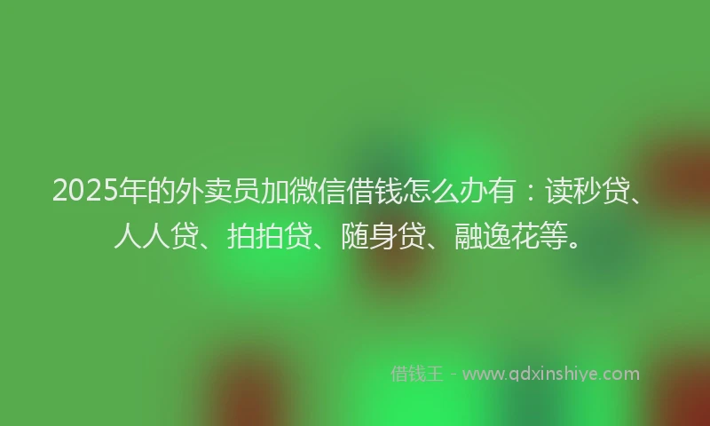 2025年的外卖员加微信借钱怎么办有：读秒贷、人人贷、拍拍贷、随身贷、融逸花等。