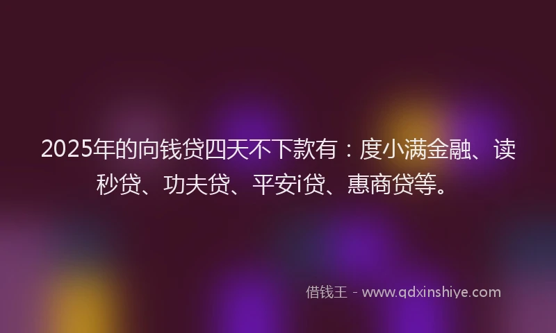 2025年的向钱贷四天不下款有：度小满金融、读秒贷、功夫贷、平安i贷、惠商贷等。
