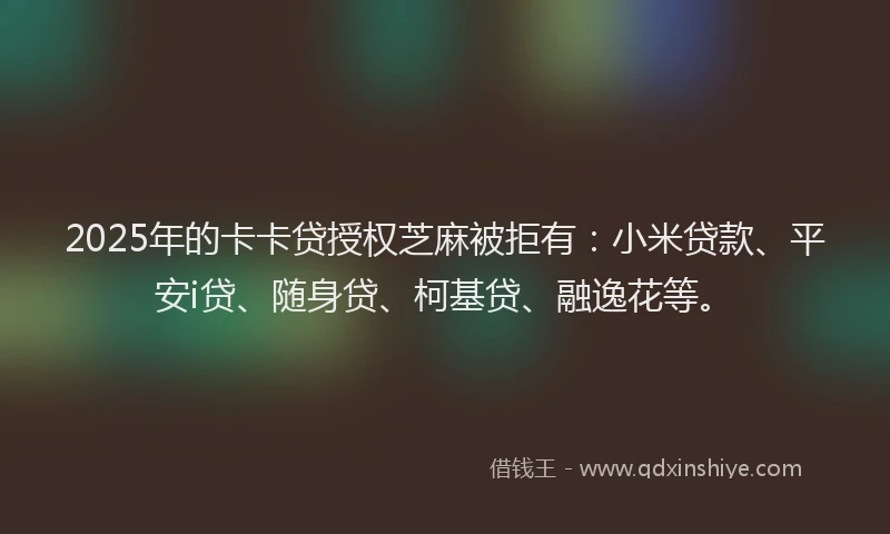 2025年的卡卡贷授权芝麻被拒有：小米贷款、平安i贷、随身贷、柯基贷、融逸花等。