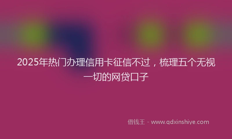 2025年热门办理信用卡征信不过，梳理五个无视一切的网贷口子
