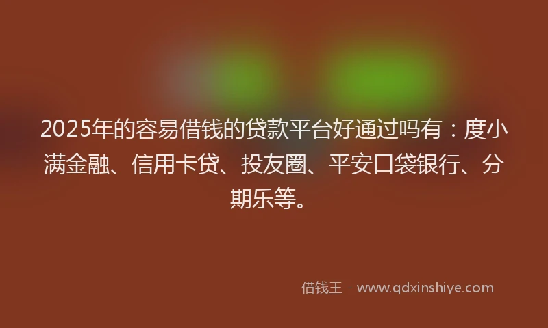 2025年的容易借钱的贷款平台好通过吗有：度小满金融、信用卡贷、投友圈、平安口袋银行、分期乐等。