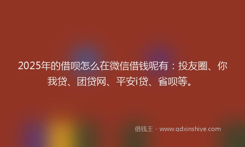 2025年的借呗怎么在微信借钱呢有：投友圈、你我贷、团贷网、平安i贷、省呗等。
