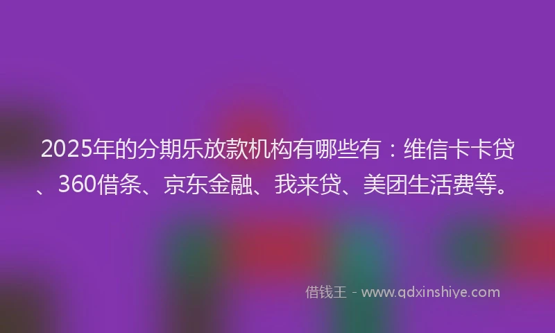 2025年的分期乐放款机构有哪些有：维信卡卡贷、360借条、京东金融、我来贷、美团生活费等。
