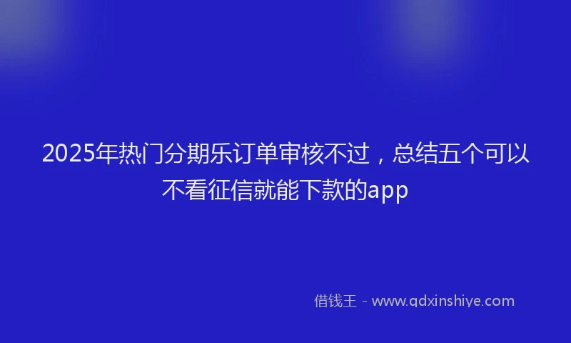 2025年热门分期乐订单审核不过，总结五个可以不看征信就能下款的app