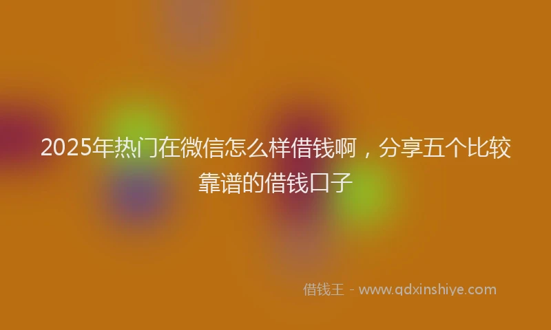 2025年热门在微信怎么样借钱啊，分享五个比较靠谱的借钱口子