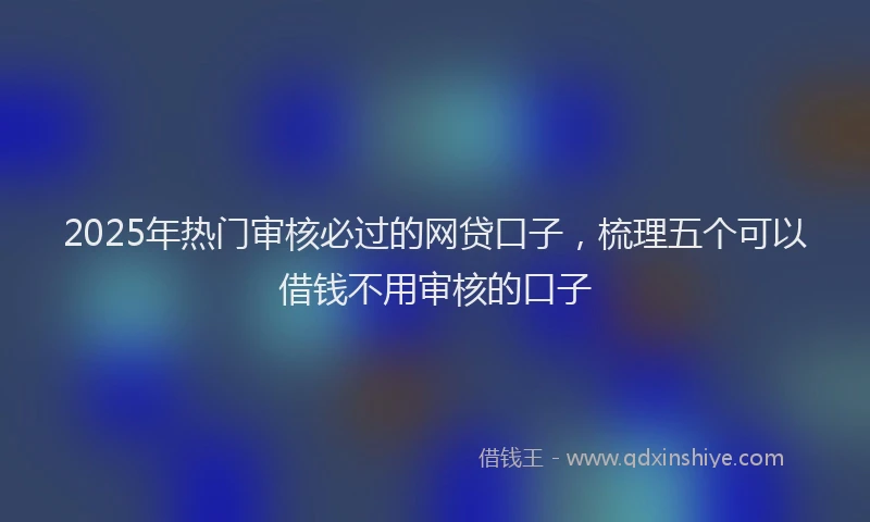 2025年热门审核必过的网贷口子，梳理五个可以借钱不用审核的口子