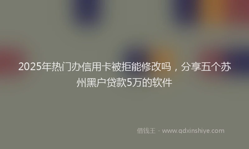 2025年热门办信用卡被拒能修改吗，分享五个苏州黑户贷款5万的软件