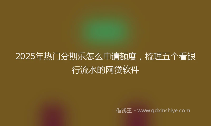 2025年热门分期乐怎么申请额度，梳理五个看银行流水的网贷软件