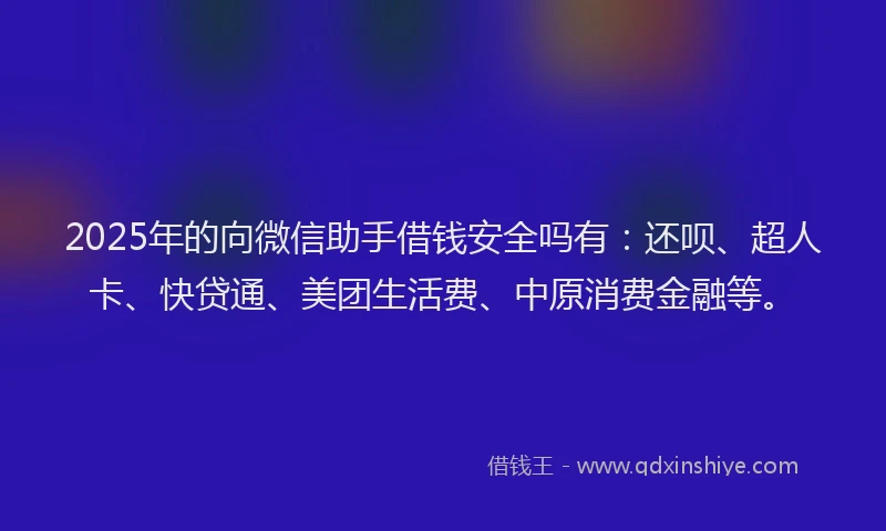 2025年的向微信助手借钱安全吗有：还呗、超人卡、快贷通、美团生活费、中原消费金融等。