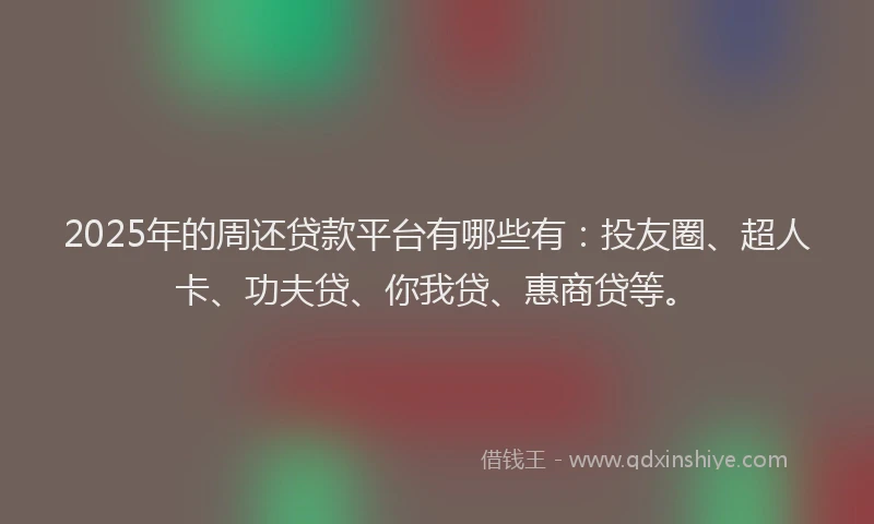 2025年的周还贷款平台有哪些有：投友圈、超人卡、功夫贷、你我贷、惠商贷等。