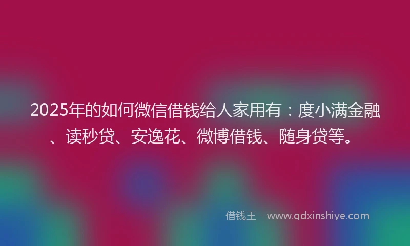 2025年的如何微信借钱给人家用有：度小满金融、读秒贷、安逸花、微博借钱、随身贷等。
