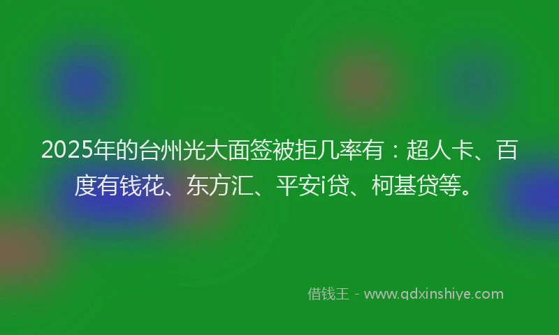 2025年的台州光大面签被拒几率有：超人卡、百度有钱花、东方汇、平安i贷、柯基贷等。