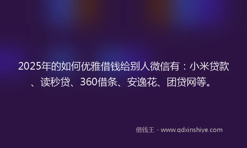 2025年的如何优雅借钱给别人微信有：小米贷款、读秒贷、360借条、安逸花、团贷网等。