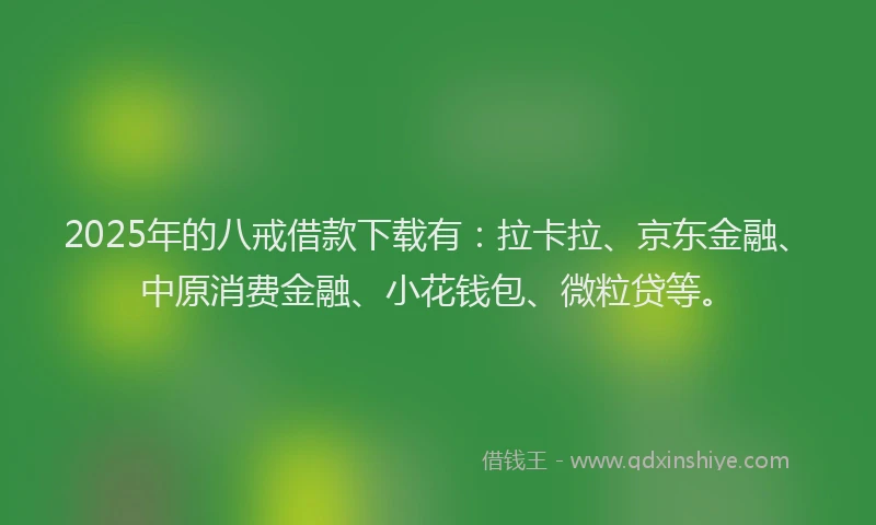 2025年的八戒借款下载有：拉卡拉、京东金融、中原消费金融、小花钱包、微粒贷等。