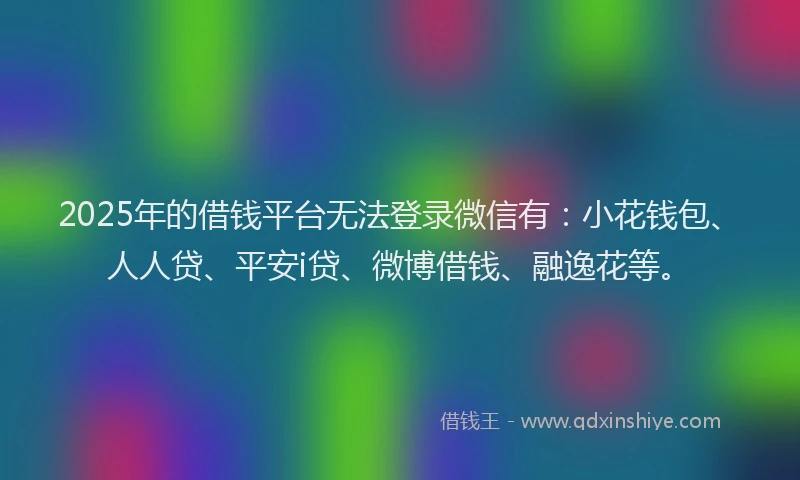 2025年的借钱平台无法登录微信有：小花钱包、人人贷、平安i贷、微博借钱、融逸花等。