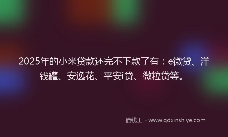 2025年的小米贷款还完不下款了有：e微贷、洋钱罐、安逸花、平安i贷、微粒贷等。