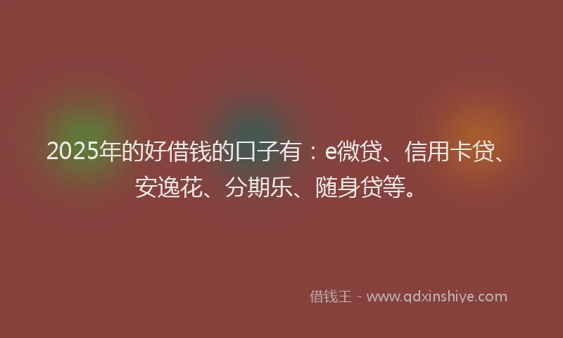 2025年的好借钱的口子有：e微贷、信用卡贷、安逸花、分期乐、随身贷等。