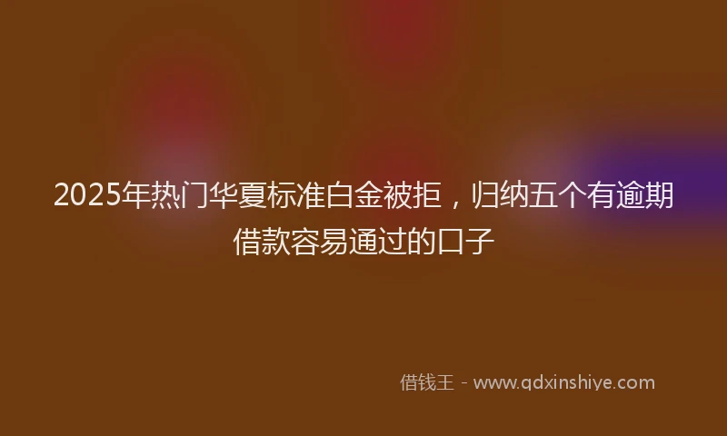 2025年热门华夏标准白金被拒，归纳五个有逾期借款容易通过的口子