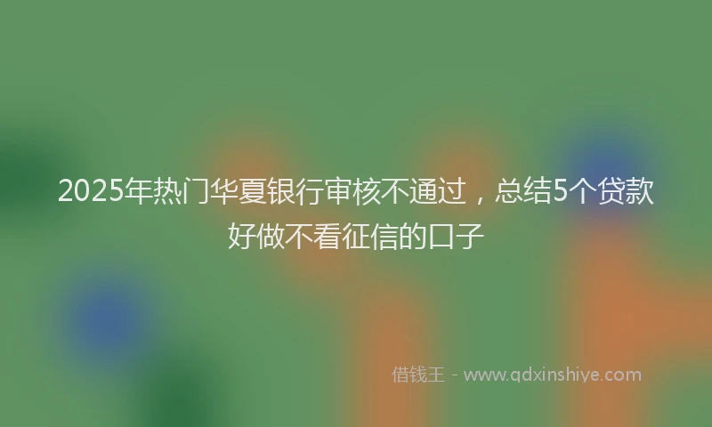 2025年热门华夏银行审核不通过，总结5个贷款好做不看征信的口子