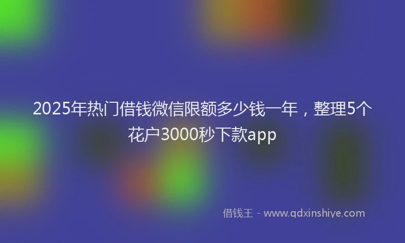 2025年热门借钱微信限额多少钱一年，整理5个花户3000秒下款app
