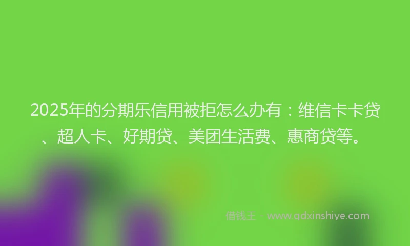 2025年的分期乐信用被拒怎么办有：维信卡卡贷、超人卡、好期贷、美团生活费、惠商贷等。