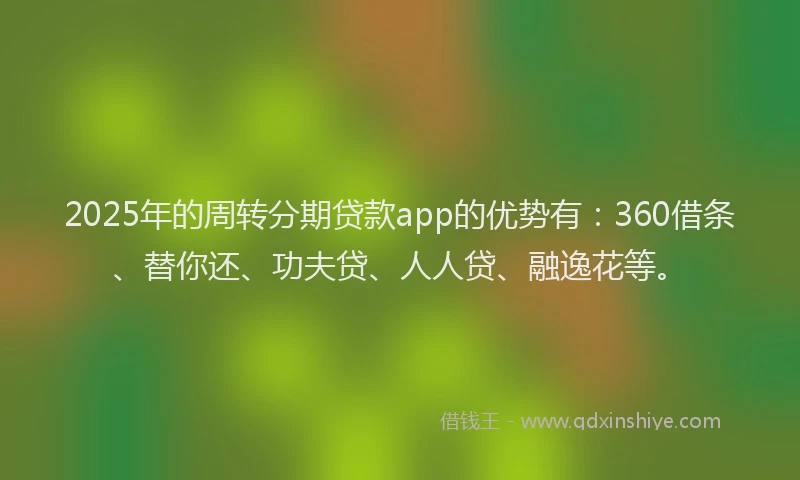 2025年的周转分期贷款app的优势有：360借条、替你还、功夫贷、人人贷、融逸花等。