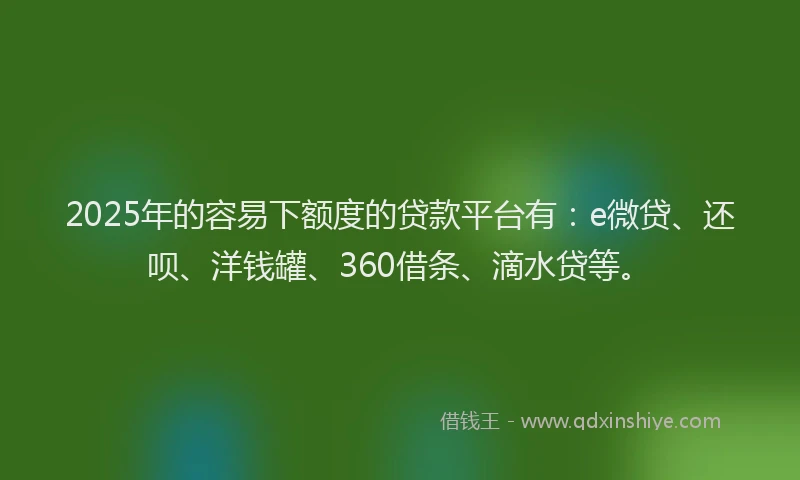 2025年的容易下额度的贷款平台有：e微贷、还呗、洋钱罐、360借条、滴水贷等。