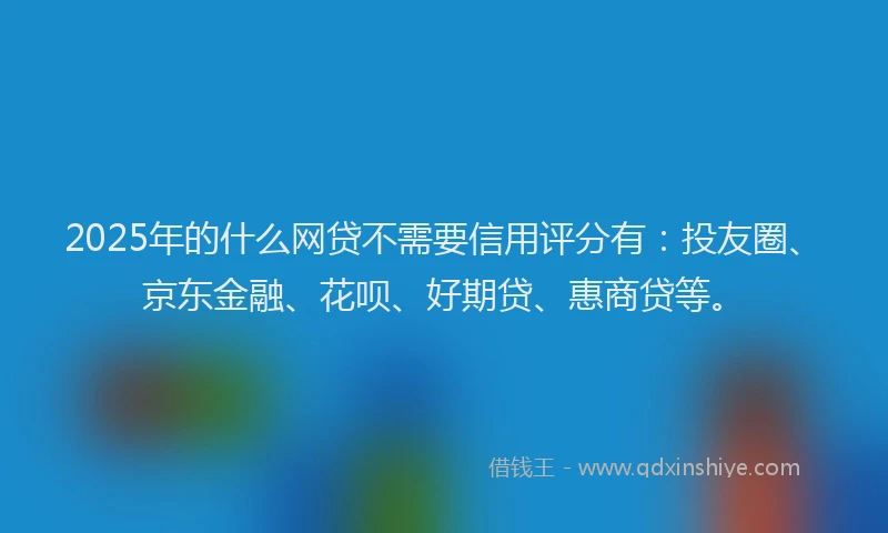 2025年的什么网贷不需要信用评分有：投友圈、京东金融、花呗、好期贷、惠商贷等。