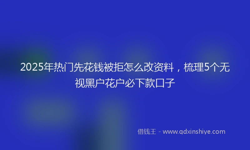 2025年热门先花钱被拒怎么改资料，梳理5个无视黑户花户必下款口子