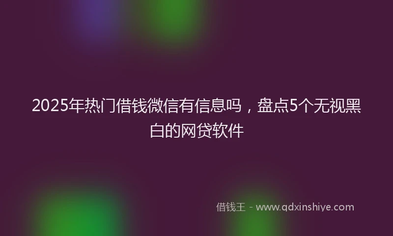 2025年热门借钱微信有信息吗，盘点5个无视黑白的网贷软件