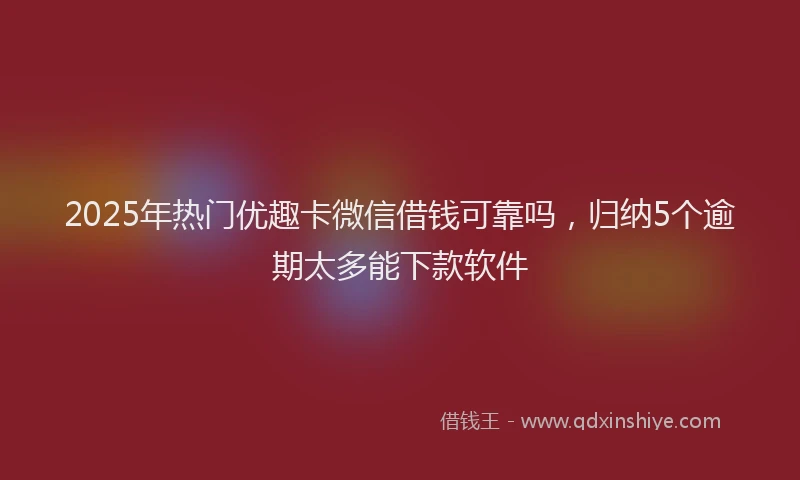 2025年热门优趣卡微信借钱可靠吗，归纳5个逾期太多能下款软件