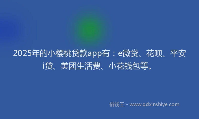 2025年的小樱桃贷款app有：e微贷、花呗、平安i贷、美团生活费、小花钱包等。