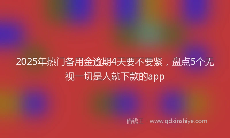 2025年热门备用金逾期4天要不要紧，盘点5个无视一切是人就下款的app