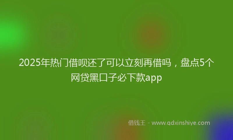 2025年热门借呗还了可以立刻再借吗，盘点5个网贷黑口子必下款app