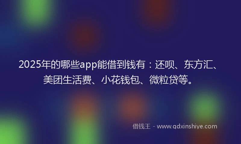 2025年的哪些app能借到钱有：还呗、东方汇、美团生活费、小花钱包、微粒贷等。