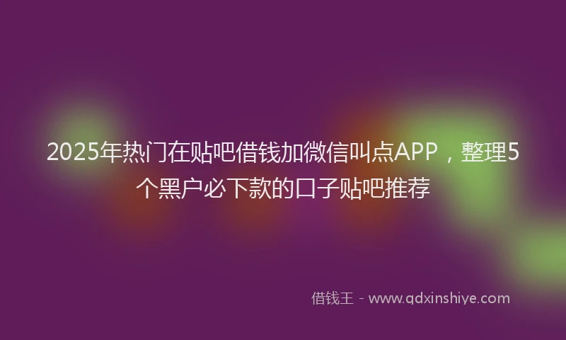 2025年热门在贴吧借钱加微信叫点APP，整理5个黑户必下款的口子贴吧推荐