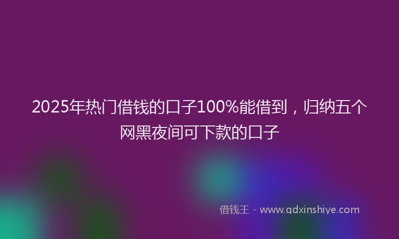 2025年热门借钱的口子100%能借到，归纳五个网黑夜间可下款的口子