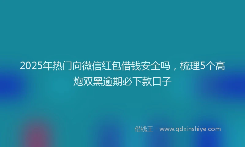 2025年热门向微信红包借钱安全吗，梳理5个高炮双黑逾期必下款口子