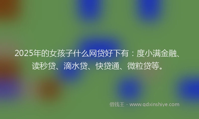 2025年的女孩子什么网贷好下有：度小满金融、读秒贷、滴水贷、快贷通、微粒贷等。