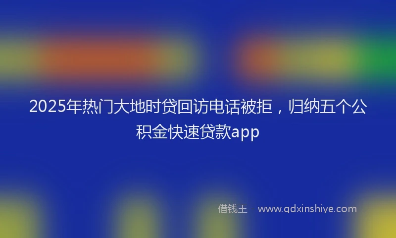 2025年热门大地时贷回访电话被拒，归纳五个公积金快速贷款app
