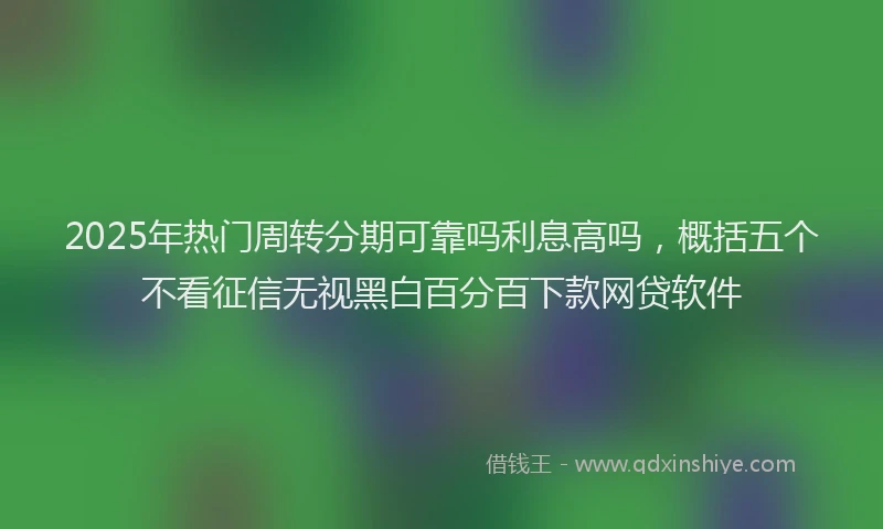 2025年热门周转分期可靠吗利息高吗，概括五个不看征信无视黑白百分百下款网贷软件