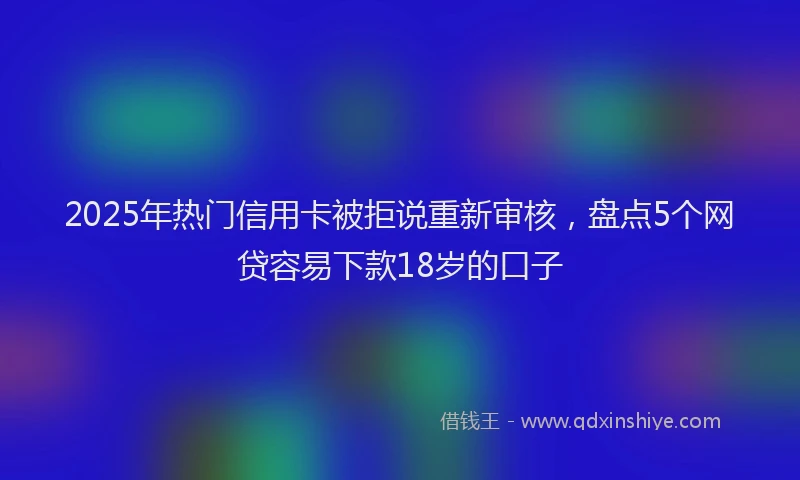 2025年热门信用卡被拒说重新审核，盘点5个网贷容易下款18岁的口子