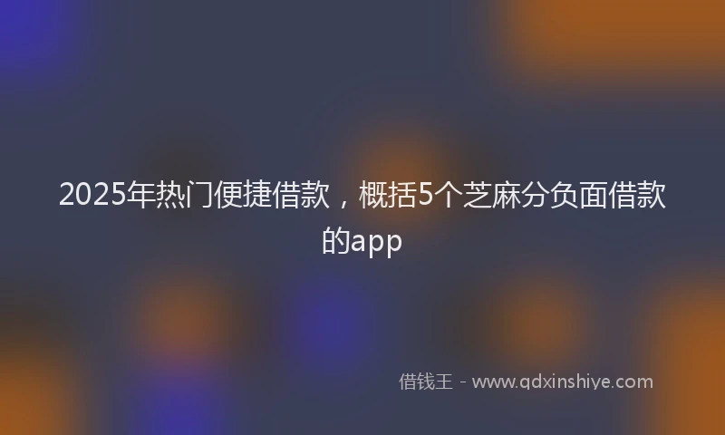 2025年热门便捷借款，概括5个芝麻分负面借款的app