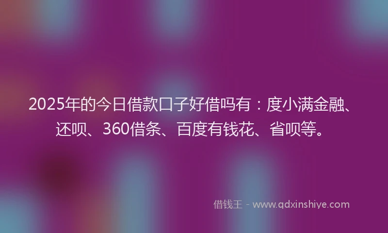 2025年的今日借款口子好借吗有：度小满金融、还呗、360借条、百度有钱花、省呗等。