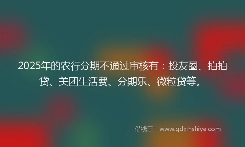 2025年的农行分期不通过审核有：投友圈、拍拍贷、美团生活费、分期乐、微粒贷等。