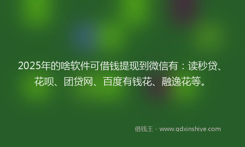 2025年的啥软件可借钱提现到微信有：读秒贷、花呗、团贷网、百度有钱花、融逸花等。